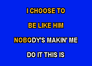 ICHOOSE TO
BE LIKE HIM

NOBODY'S MAKIN' ME

DO IT THIS IS