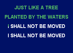 JUST LIKE A TREE
PLANTED BY THE WATERS
I SHALL NOT BE MOVED
I SHALL NOT BE MOVED