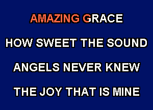 AMAZING GRACE
HOW SWEET THE SOUND
ANGELS NEVER KNEW
THE JOY THAT IS MINE