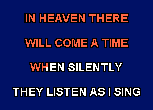 IN HEAVEN THERE
WILL COME A TIME
WHEN SILENTLY
THEY LISTEN AS I SING