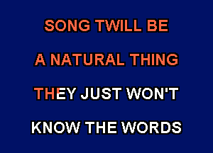 SONG TWILL BE
A NATURAL THING
THEY JUST WON'T

KNOW THE WORDS