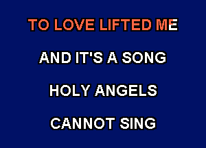 TO LOVE LIFTED ME
AND IT'S A SONG

HOLY ANGELS

CANNOT SING