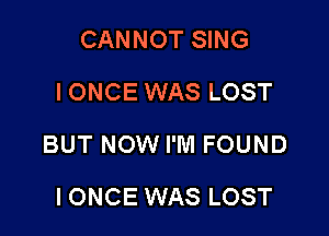 CANNOT SING
IONCE WAS LOST

BUT NOW I'M FOUND

IONCE WAS LOST