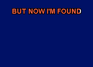 BUT NOW I'M FOUND