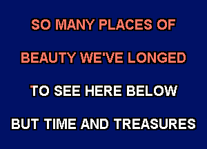 SO MANY PLACES 0F

BEAUTY WE'VE LONGED

TO SEE HERE BELOW

BUT TIME AND TREASURES