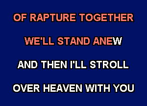 0F RAPTURE TOGETHER

WE'LL STAND ANEW

AND THEN I'LL STROLL

OVER HEAVEN WITH YOU