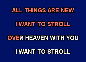 ALL THINGS ARE NEW

I WANT TO STROLL

OVER HEAVEN WITH YOU

I WANT TO STROLL