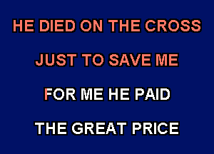 HE DIED ON THE CROSS
JUST TO SAVE ME
FOR ME HE PAID
THE GREAT PRICE