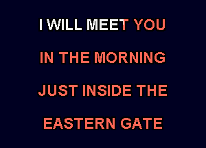 IWILL MEET YOU
IN THE MORNING
JUST INSIDE THE

EASTERN GATE l
