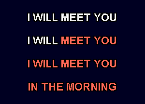 IWILL MEET YOU
IWILL MEET YOU

IWILL MEET YOU

IN THE MORNING