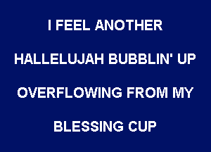 I FEEL ANOTHER

HALLELUJAH BUBBLIN' UP

OVERFLOWING FROM MY

BLESSING CUP