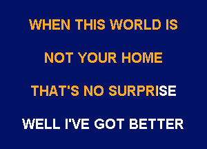 WHEN THIS WORLD IS

NOT YOUR HOME

THAT'S N0 SURPRISE

WELL I'VE GOT BETTER