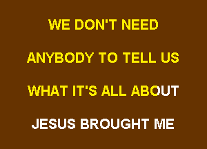 WE DON'T NEED

ANYBODY TO TELL US

WHAT IT'S ALL ABOUT

JESUS BROUGHT ME