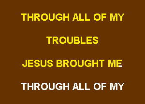 THROUGH ALL OF MY
TROUBLES

JESUS BROUGHT ME

THROUGH ALL OF MY