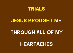 TRIALS

JESUS BROUGHT ME

THROUGH ALL OF MY

HEARTACHES