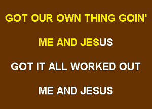 GOT OUR OWN THING GOIN'

ME AND JESUS

GOT IT ALL WORKED OUT

ME AND JESUS