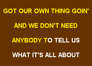 GOT OUR OWN THING GOIN'

AND WE DON'T NEED

ANYBODY TO TELL US

WHAT IT'S ALL ABOUT