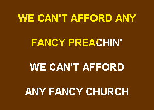 WE CAN'T AFFORD ANY

FANCY PREACHIN'

WE CAN'T AFFORD

ANY FANCY CHURCH