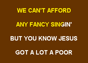WE CAN'T AFFORD

ANY FANCY SINGIN'

BUT YOU KNOW JESUS

GOT A LOT A POOR