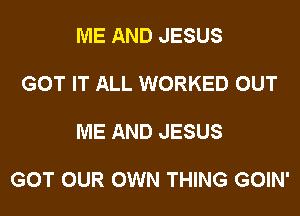 ME AND JESUS

GOT IT ALL WORKED OUT

ME AND JESUS

GOT OUR OWN THING GOIN'