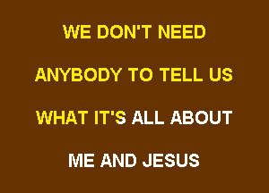 WE DON'T NEED

ANYBODY TO TELL US

WHAT IT'S ALL ABOUT

ME AND JESUS
