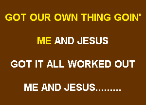 GOT OUR OWN THING GOIN'

ME AND JESUS

GOT IT ALL WORKED OUT

ME AND JESUS .........