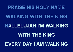 PRAISE HIS HOLY NAME
WALKING WITH THE KING
HALLELUJAH I'M WALKING

WITH THE KING
EVERY DAY I AM WALKING