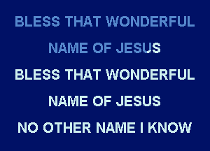 BLESS THAT WONDERFUL
NAME OF JESUS
BLESS THAT WONDERFUL
NAME OF JESUS
NO OTHER NAME I KNOW