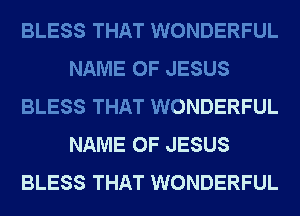 BLESS THAT WONDERFUL
NAME OF JESUS
BLESS THAT WONDERFUL
NAME OF JESUS
BLESS THAT WONDERFUL