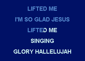 LIFTED ME
I'M SO GLAD JESUS
LIFTED ME

SINGING
GLORY HALLELUJAH