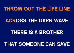 THROW OUT THE LIFE LINE

ACROSS THE DARK WAVE

THERE IS A BROTHER

THAT SOMEONE CAN SAVE