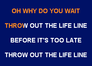 0H WHY DO YOU WAIT

THROW OUT THE LIFE LINE

BEFORE IT'S TOO LATE

THROW OUT THE LIFE LINE
