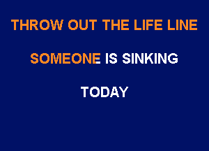 THROW OUT THE LIFE LINE

SOMEONE IS SINKING

TODAY