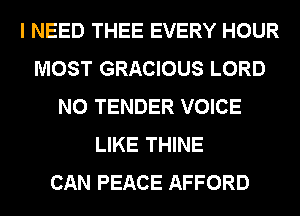 I NEED THEE EVERY HOUR
MOST GRACIOUS LORD
N0 TENDER VOICE
LIKE THINE
CAN PEACE AFFORD