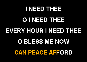 I NEED THEE
0 I NEED THEE
EVERY HOUR I NEED THEE
0 BLESS ME NOW
CAN PEACE AFFORD