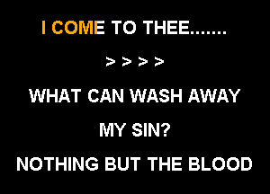I COME TO THEE .......
.v .v .v .v
WHAT CAN WASH AWAY
MY SIN?
NOTHING BUT THE BLOOD