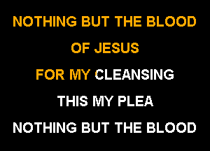 NOTHING BUT THE BLOOD
OF JESUS
FOR MY CLEANSING
THIS MY PLEA
NOTHING BUT THE BLOOD