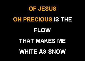 OF JESUS
0H PRECIOUS IS THE
FLOW

THAT MAKES ME
WHITE AS SNOW
