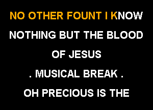 NO OTHER FOUNT I KNOW
NOTHING BUT THE BLOOD
OF JESUS
. MUSICAL BREAK .
0H PRECIOUS IS THE
