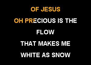 OF JESUS
0H PRECIOUS IS THE
FLOW

THAT MAKES ME
WHITE AS SNOW