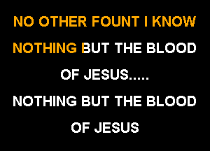 NO OTHER FOUNT I KNOW
NOTHING BUT THE BLOOD
OF JESUS .....
NOTHING BUT THE BLOOD
OF JESUS