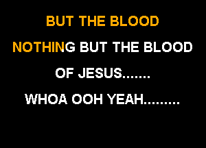 BUT THE BLOOD
NOTHING BUT THE BLOOD
OF JESUS .......
WHOA 00H YEAH .........