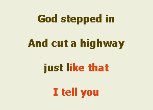 God stepped in
And cut a highway
just like that

I tell you