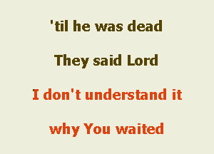 'til he was dead

They said Lord
I don't understand it

why You waited