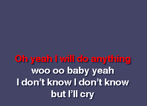 woo 00 baby yeah
I don,t know I donT know
but Pll cry