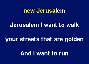 new Jerusalem

Jerusalem I want to walk

your streets that are golden

And I want to run