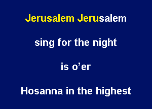 Jerusalem Jerusalem
sing for the night

is der

Hosanna in the highest