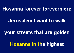 Hosanna forever forevermore
Jerusalem I want to walk
your streets that are golden

Hosanna in the highest
