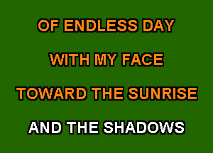 OF ENDLESS DAY
WITH MY FACE
TOWARD THE SUNRISE
AND THE SHADOWS