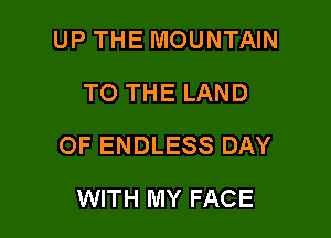 UP THE MOUNTAIN
TO THE LAND

OF ENDLESS DAY

WITH MY FAC E